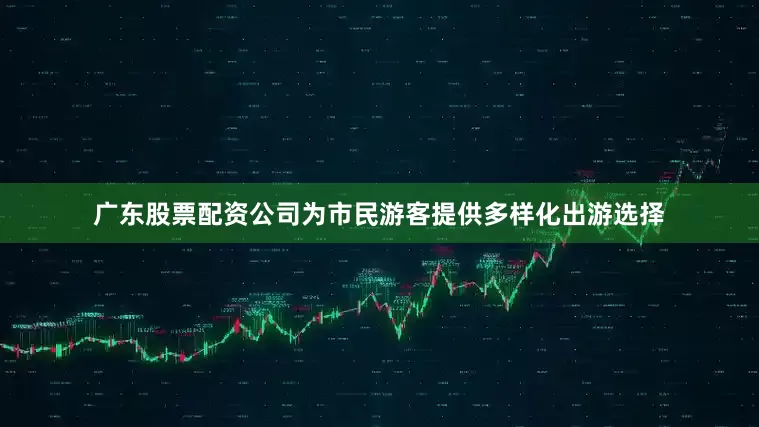 广东股票配资公司为市民游客提供多样化出游选择