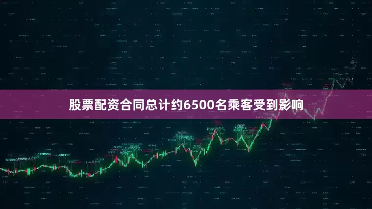 股票配资合同总计约6500名乘客受到影响