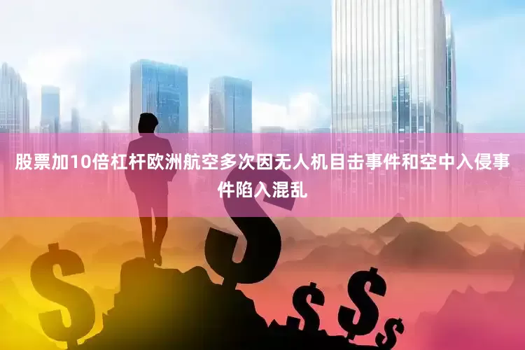 股票加10倍杠杆欧洲航空多次因无人机目击事件和空中入侵事件陷入混乱