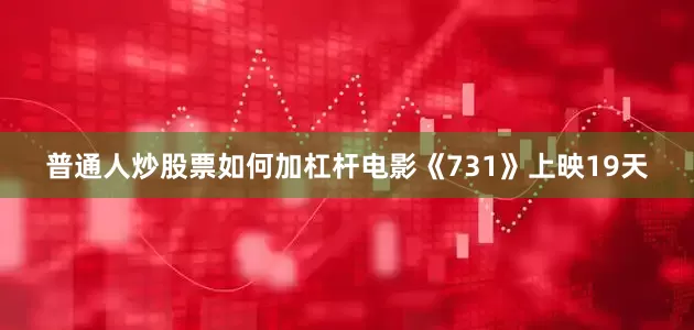普通人炒股票如何加杠杆电影《731》上映19天