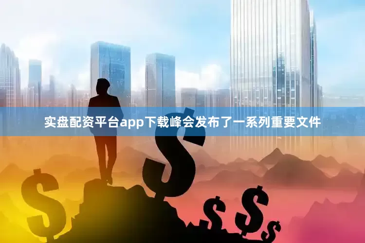 实盘配资平台app下载峰会发布了一系列重要文件