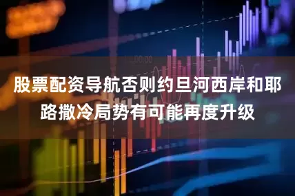 股票配资导航否则约旦河西岸和耶路撒冷局势有可能再度升级