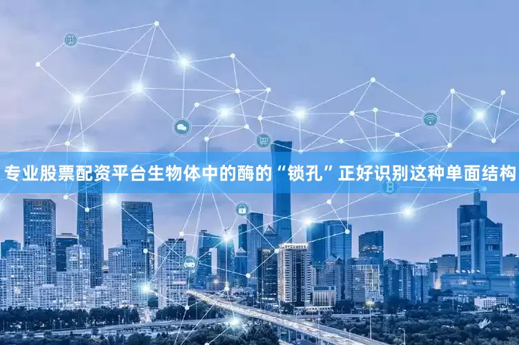 专业股票配资平台生物体中的酶的“锁孔”正好识别这种单面结构