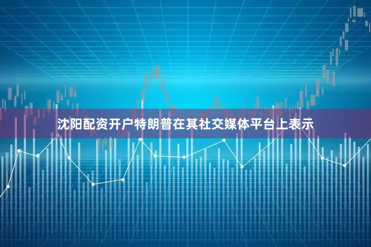 沈阳配资开户特朗普在其社交媒体平台上表示