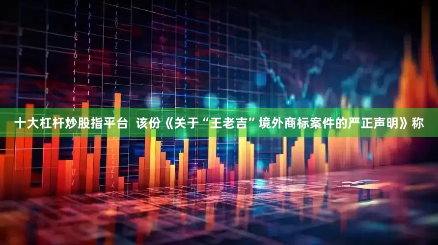 十大杠杆炒股指平台  该份《关于“王老吉”境外商标案件的严正声明》称