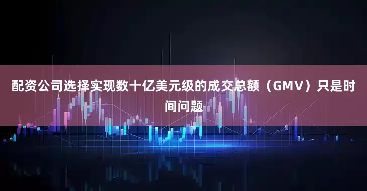 配资公司选择实现数十亿美元级的成交总额（GMV）只是时间问题
