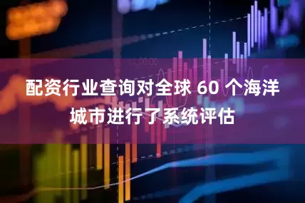 配资行业查询对全球 60 个海洋城市进行了系统评估