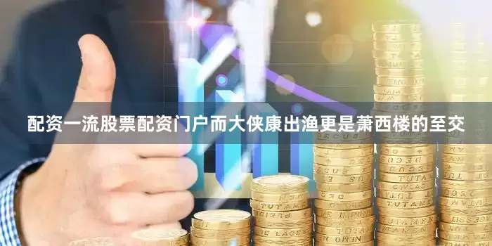 配资一流股票配资门户而大侠康出渔更是萧西楼的至交