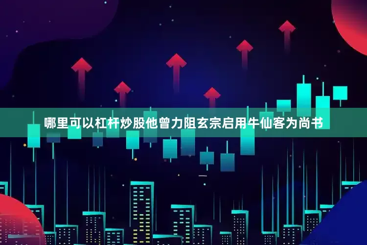 哪里可以杠杆炒股他曾力阻玄宗启用牛仙客为尚书