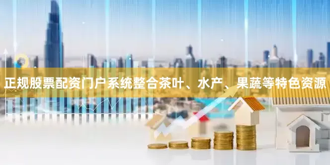 正规股票配资门户系统整合茶叶、水产、果蔬等特色资源