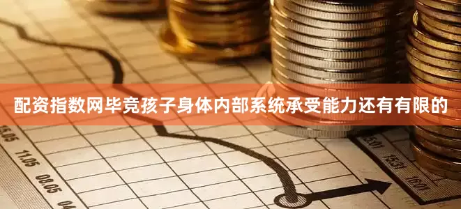 配资指数网毕竞孩子身体内部系统承受能力还有有限的