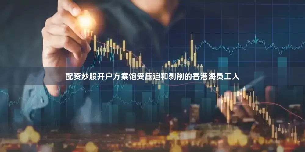 配资炒股开户方案饱受压迫和剥削的香港海员工人