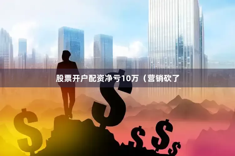 股票开户配资净亏10万(营销砍了