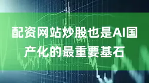 配资网站炒股也是AI国产化的最重要基石