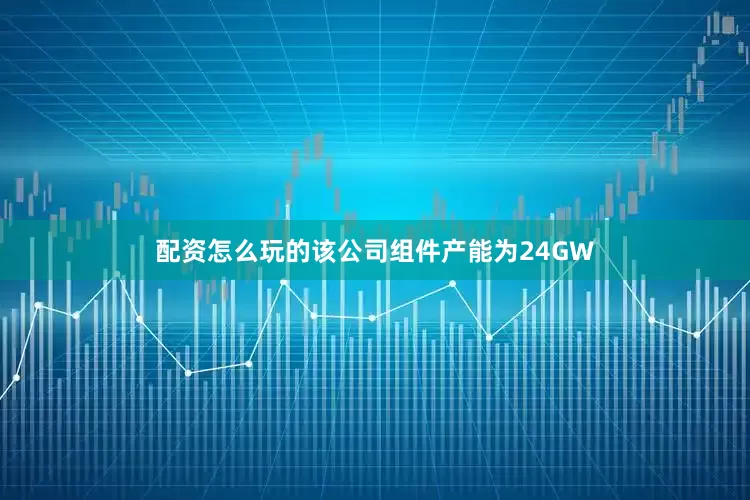 配资怎么玩的该公司组件产能为24GW
