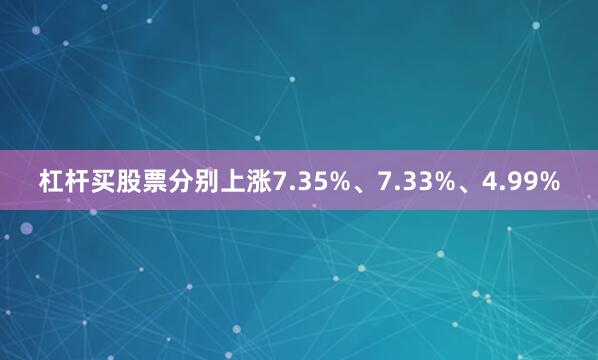 杠杆买股票分别上涨7.35%、7.33%、4.99%