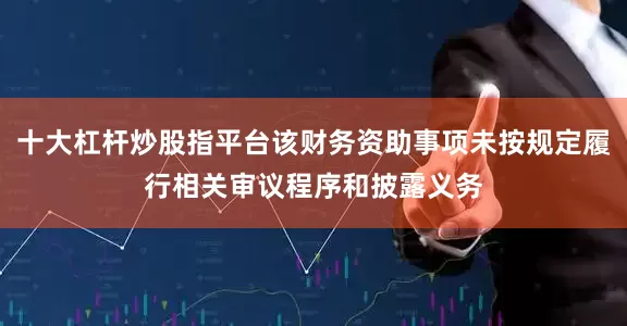 十大杠杆炒股指平台该财务资助事项未按规定履行相关审议程序和披露义务