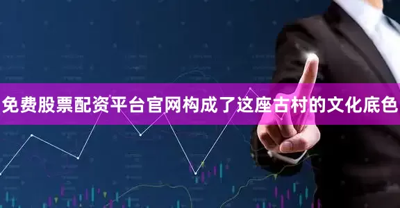 免费股票配资平台官网构成了这座古村的文化底色