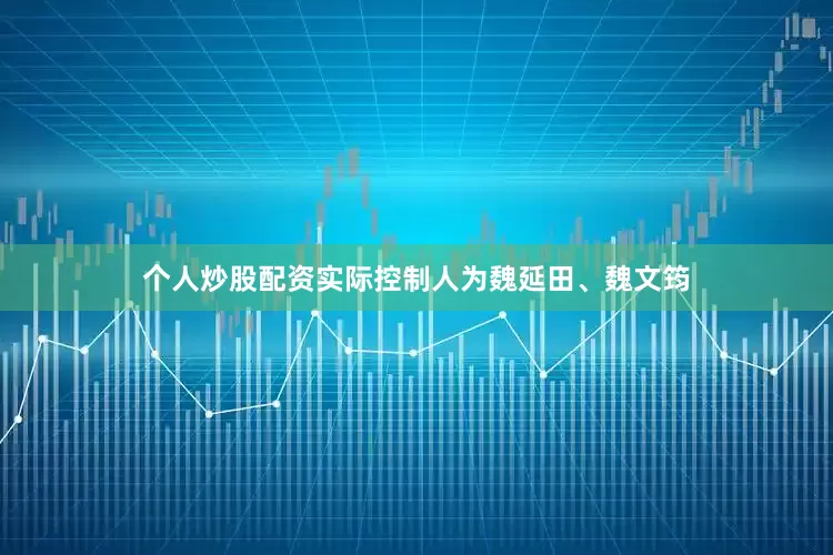 个人炒股配资实际控制人为魏延田、魏文筠