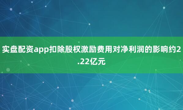 实盘配资app扣除股权激励费用对净利润的影响约2.22亿元