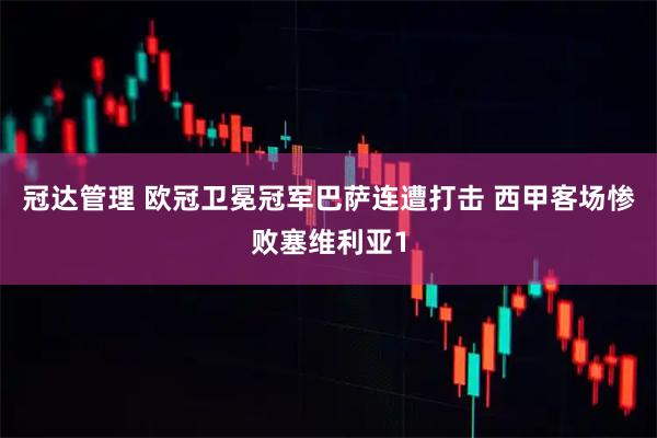 冠达管理 欧冠卫冕冠军巴萨连遭打击 西甲客场惨败塞维利亚1