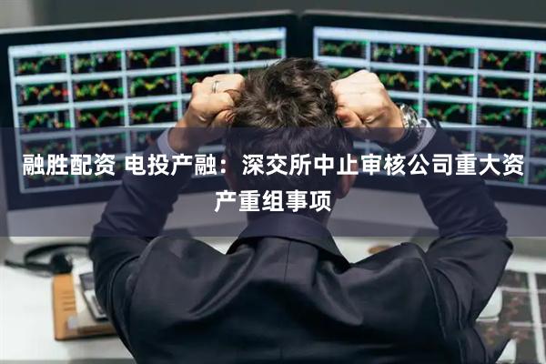 融胜配资 电投产融：深交所中止审核公司重大资产重组事项