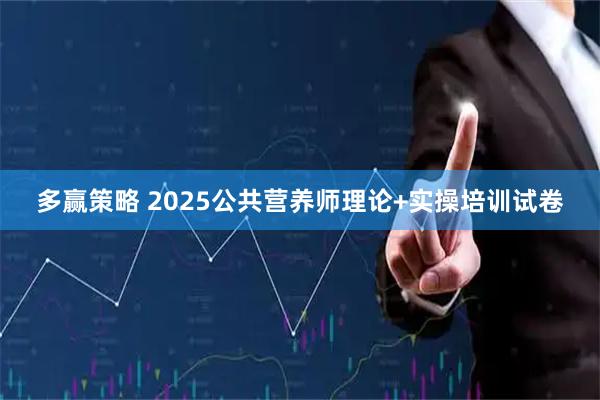 多赢策略 2025公共营养师理论+实操培训试卷