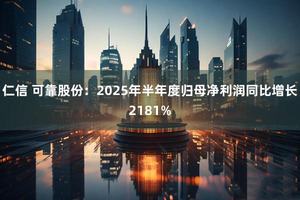 仁信 可靠股份：2025年半年度归母净利润同比增长2181%