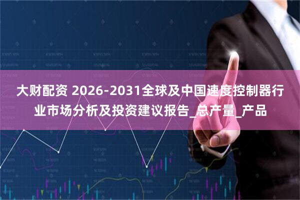 大财配资 2026-2031全球及中国速度控制器行业市场分析及投资建议报告_总产量_产品