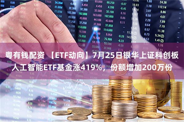 粤有钱配资 【ETF动向】7月25日银华上证科创板人工智能ETF基金涨419%，份额增加200万份