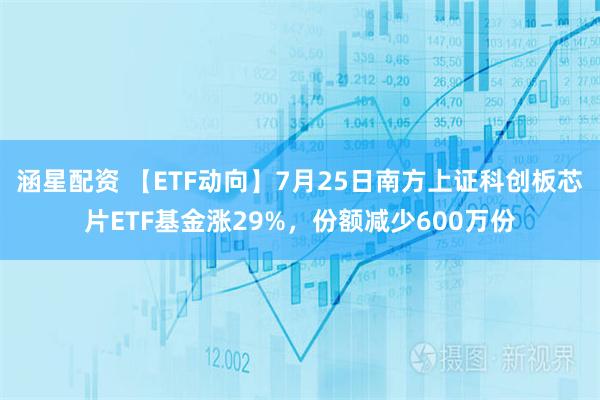 涵星配资 【ETF动向】7月25日南方上证科创板芯片ETF基金涨29%，份额减少600万份