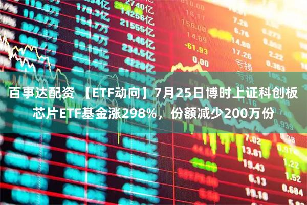 百事达配资 【ETF动向】7月25日博时上证科创板芯片ETF基金涨298%，份额减少200万份