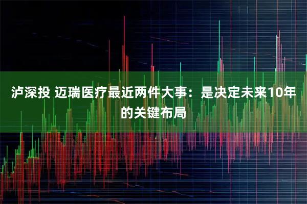 泸深投 迈瑞医疗最近两件大事：是决定未来10年的关键布局