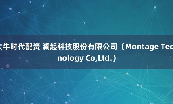 大牛时代配资 澜起科技股份有限公司（Montage Technology Co,Ltd.）