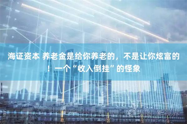 海证资本 养老金是给你养老的，不是让你炫富的！一个“收入倒挂”的怪象