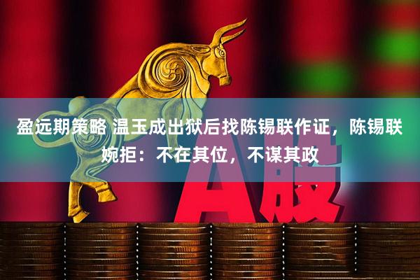 盈远期策略 温玉成出狱后找陈锡联作证，陈锡联婉拒：不在其位，不谋其政