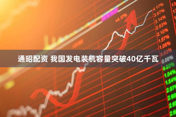 通昭配资 我国发电装机容量突破40亿千瓦