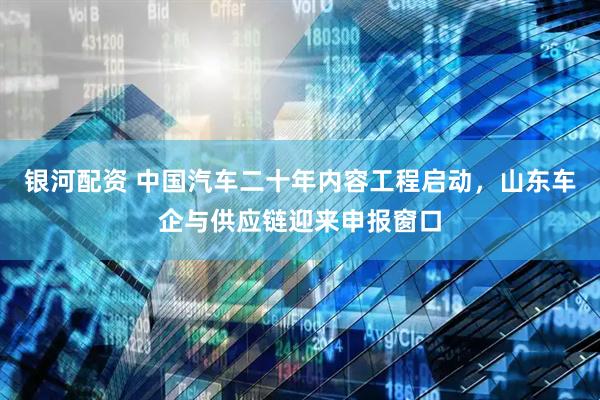 银河配资 中国汽车二十年内容工程启动，山东车企与供应链迎来申报窗口
