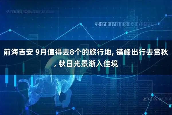 前海吉安 9月值得去8个的旅行地, 错峰出行去赏秋, 秋日光景渐入佳境