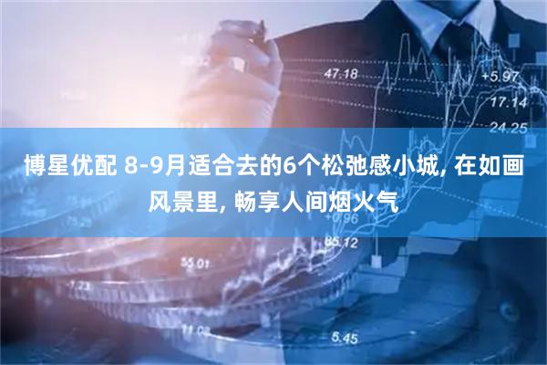 博星优配 8-9月适合去的6个松弛感小城, 在如画风景里, 畅享人间烟火气