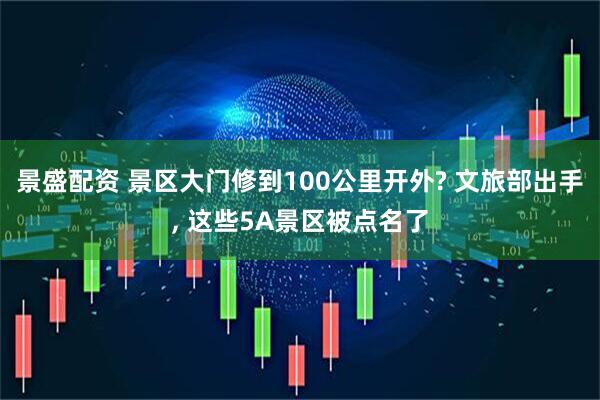 景盛配资 景区大门修到100公里开外? 文旅部出手, 这些5A景区被点名了
