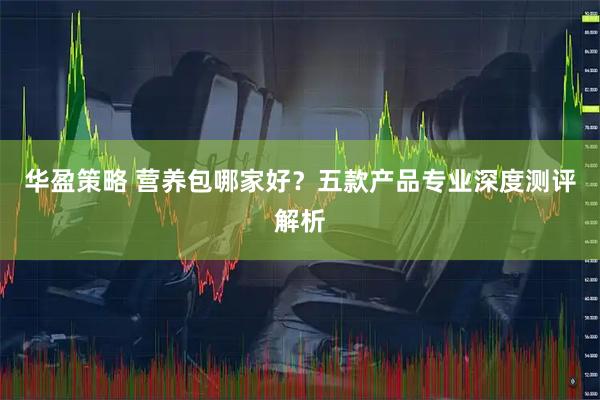 华盈策略 营养包哪家好？五款产品专业深度测评解析