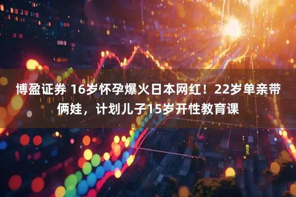 博盈证券 16岁怀孕爆火日本网红！22岁单亲带俩娃，计划儿子15岁开性教育课